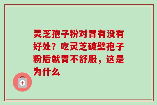 灵芝孢子粉对胃有没有好处？吃灵芝破壁孢子粉后就胃不舒服，这是为什么-第1张图片-卓越灵芝孢子粉