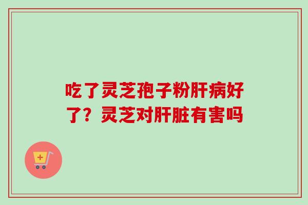 吃了灵芝孢子粉肝病好了?灵芝对肝脏有害吗-第1张图片-卓越灵芝孢子粉 吃了灵芝孢子粉肝病好了?灵芝对肝脏有害吗-第1张图片-卓越灵芝孢子粉