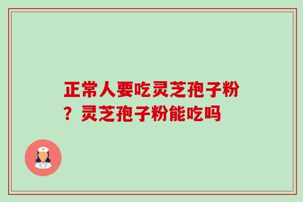 正常人要吃灵芝孢子粉？灵芝孢子粉能吃吗-第1张图片-卓越灵芝孢子粉