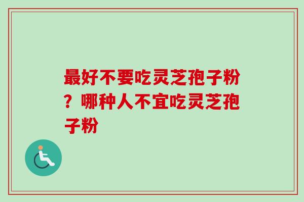 最好不要吃灵芝孢子粉?哪种人不宜吃灵芝孢子粉-第1张图片-卓越灵芝孢子粉 最好不要吃灵芝孢子粉?哪种人不宜吃灵芝孢子粉-第1张图片-卓越灵芝孢子粉