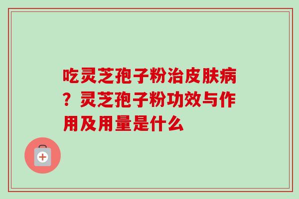 吃灵芝孢子粉治皮肤病?灵芝孢子粉功效与作用及用量是什么-第1张图片-卓越灵芝孢子粉 吃灵芝孢子粉治皮肤病?灵芝孢子粉功效与作用及用量是什么-第1张图片-卓越灵芝孢子粉