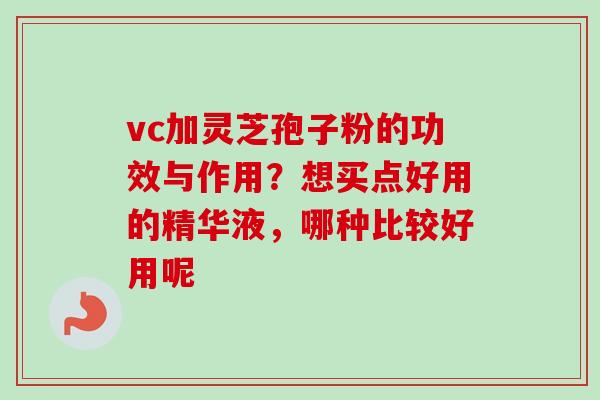 vc加灵芝孢子粉的功效与作用?想买点好用的精华液,哪种比较好用呢-第1张图片-卓越灵芝孢子粉 vc加灵芝孢子粉的功效与作用?想买点好用的精华液,哪种比较好用呢-第1张图片-卓越灵芝孢子粉