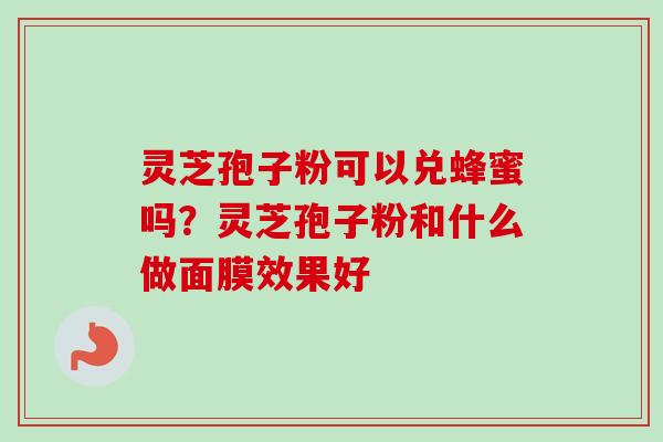 灵芝孢子粉可以兑蜂蜜吗?灵芝孢子粉和什么做面膜效果好-第1张图片-卓越灵芝孢子粉 灵芝孢子粉可以兑蜂蜜吗?灵芝孢子粉和什么做面膜效果好-第1张图片-卓越灵芝孢子粉