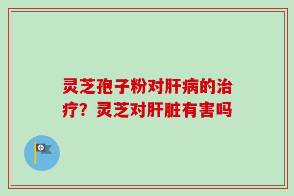 灵芝孢子粉对肝病的治疗?灵芝对肝脏有害吗-第1张图片-卓越灵芝孢子粉 灵芝孢子粉对肝病的治疗?灵芝对肝脏有害吗-第1张图片-卓越灵芝孢子粉