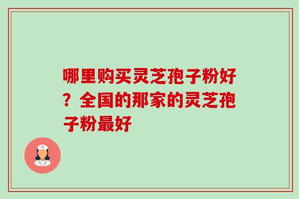 哪里购买灵芝孢子粉好?全国的那家的灵芝孢子粉最好-第1张图片-卓越灵芝孢子粉 哪里购买灵芝孢子粉好?全国的那家的灵芝孢子粉最好-第1张图片-卓越灵芝孢子粉