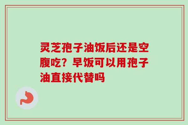 灵芝孢子油饭后还是空腹吃?早饭可以用孢子油直接代替吗-第1张图片-卓越灵芝孢子粉 灵芝孢子油饭后还是空腹吃?早饭可以用孢子油直接代替吗-第1张图片-卓越灵芝孢子粉