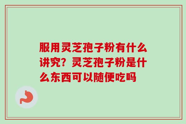 服用灵芝孢子粉有什么讲究？灵芝孢子粉是什么东西可以随便吃吗-第1张图片-卓越灵芝孢子粉