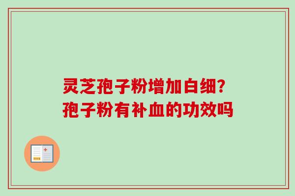 灵芝孢子粉增加白细?孢子粉有补血的功效吗-第1张图片-卓越灵芝孢子粉 灵芝孢子粉增加白细?孢子粉有补血的功效吗-第1张图片-卓越灵芝孢子粉
