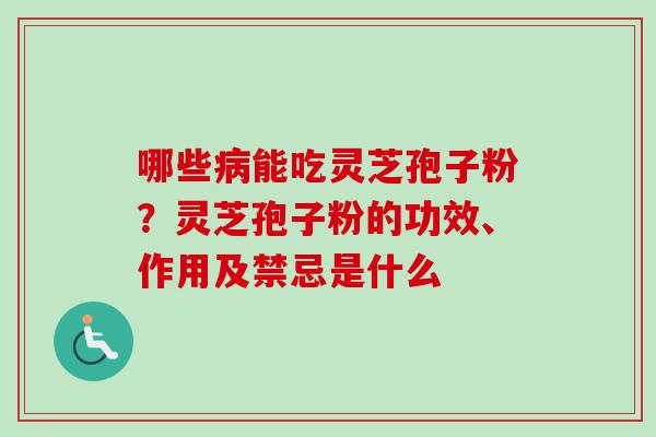 哪些病能吃灵芝孢子粉？灵芝孢子粉的功效、作用及禁忌是什么-第1张图片-卓越灵芝孢子粉