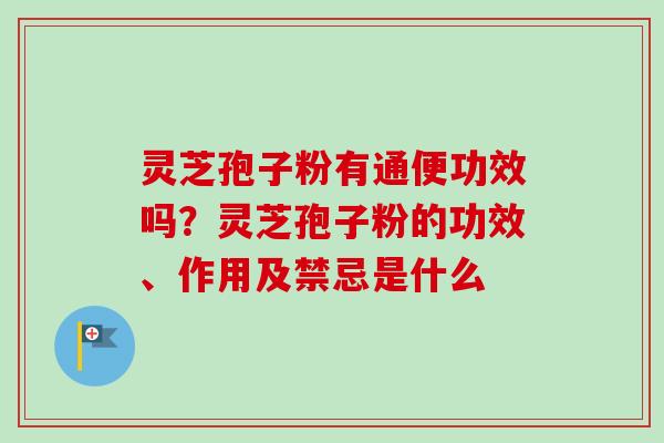 灵芝孢子粉有通便功效吗?灵芝孢子粉的功效、作用及禁忌是什么-第1张图片-卓越灵芝孢子粉 灵芝孢子粉有通便功效吗?灵芝孢子粉的功效、作用及禁忌是什么-第1张图片-卓越灵芝孢子粉