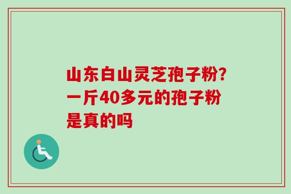 山东白山灵芝孢子粉?一斤40多元的孢子粉是真的吗-第1张图片-卓越灵芝孢子粉 山东白山灵芝孢子粉?一斤40多元的孢子粉是真的吗-第1张图片-卓越灵芝孢子粉