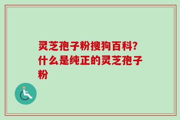 灵芝孢子粉搜狗百科？什么是纯正的灵芝孢子粉-第1张图片-卓越灵芝孢子粉
