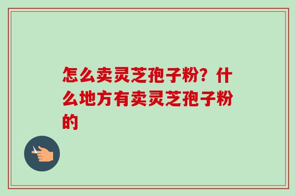 怎么卖灵芝孢子粉?什么地方有卖灵芝孢子粉的-第1张图片-卓越灵芝孢子粉 怎么卖灵芝孢子粉?什么地方有卖灵芝孢子粉的-第1张图片-卓越灵芝孢子粉