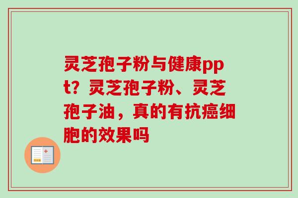 灵芝孢子粉与健康ppt?灵芝孢子粉、灵芝孢子油,真的有抗癌细胞的效果吗-第1张图片-卓越灵芝孢子粉 灵芝孢子粉与健康ppt?灵芝孢子粉、灵芝孢子油,真的有抗癌细胞的效果吗-第1张图片-卓越灵芝孢子粉