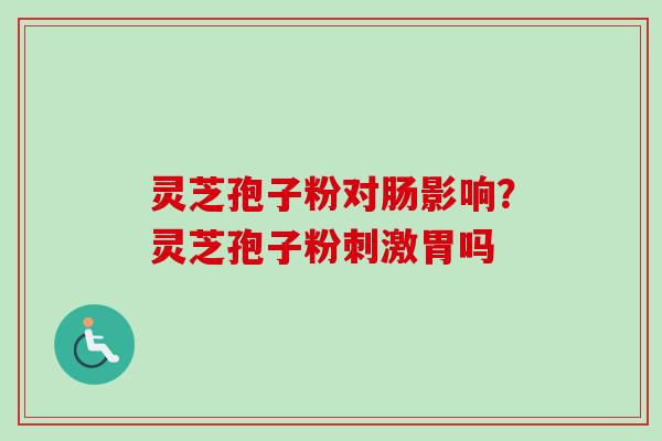 灵芝孢子粉对肠影响？灵芝孢子粉刺激胃吗-第1张图片-卓越灵芝孢子粉