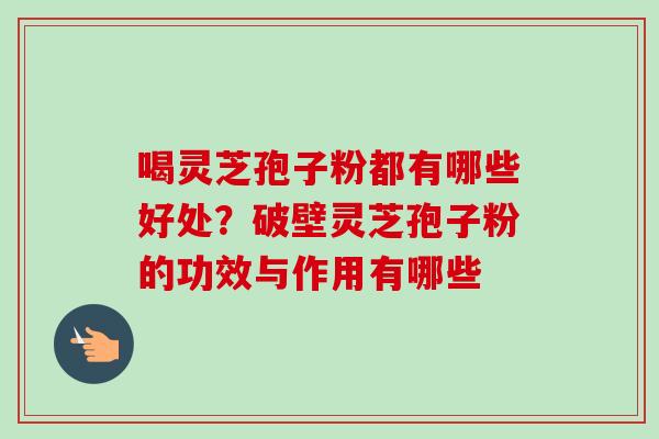 喝灵芝孢子粉都有哪些好处?破壁灵芝孢子粉的功效与作用有哪些-第1张图片-卓越灵芝孢子粉 喝灵芝孢子粉都有哪些好处?破壁灵芝孢子粉的功效与作用有哪些-第1张图片-卓越灵芝孢子粉