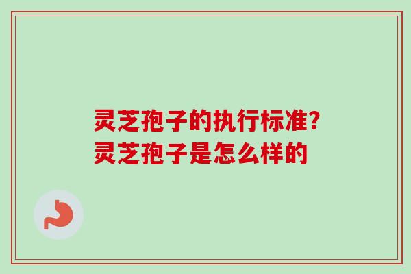 灵芝孢子的执行标准？灵芝孢子是怎么样的-第1张图片-卓越灵芝孢子粉