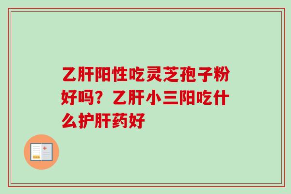 乙肝阳性吃灵芝孢子粉好吗?乙肝小三阳吃什么护肝药好-第1张图片-卓越灵芝孢子粉 乙肝阳性吃灵芝孢子粉好吗?乙肝小三阳吃什么护肝药好-第1张图片-卓越灵芝孢子粉