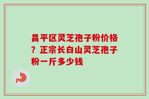 昌平区灵芝孢子粉价格？正宗长白山灵芝孢子粉一斤多少钱-第1张图片-卓越灵芝孢子粉