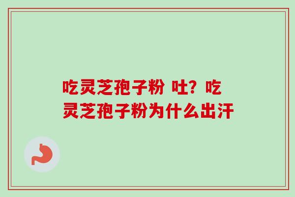 吃灵芝孢子粉 吐？吃灵芝孢子粉为什么出汗-第1张图片-卓越灵芝孢子粉