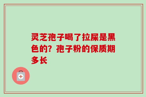 灵芝孢子喝了拉屎是黑色的？孢子粉的保质期多长-第1张图片-卓越灵芝孢子粉