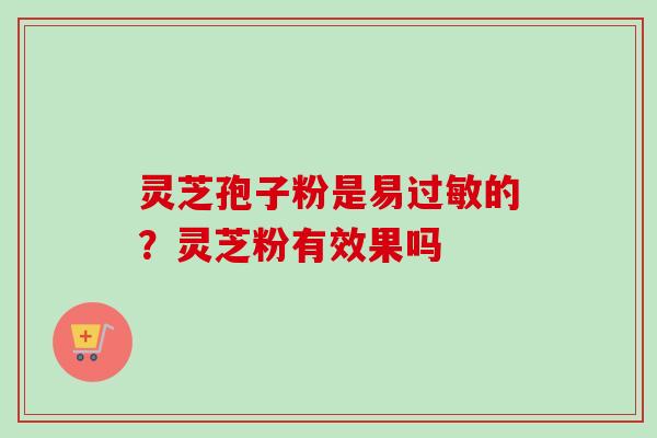 灵芝孢子粉是易过敏的?灵芝粉有效果吗-第1张图片-卓越灵芝孢子粉 灵芝孢子粉是易过敏的?灵芝粉有效果吗-第1张图片-卓越灵芝孢子粉