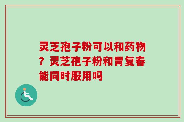 灵芝孢子粉可以和药物？灵芝孢子粉和胃复春能同时服用吗-第1张图片-卓越灵芝孢子粉