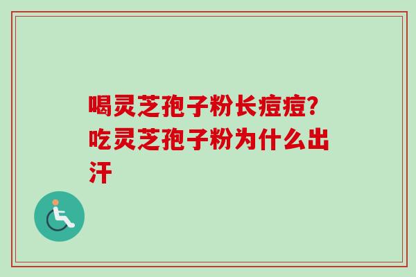 喝灵芝孢子粉长痘痘？吃灵芝孢子粉为什么出汗-第1张图片-卓越灵芝孢子粉