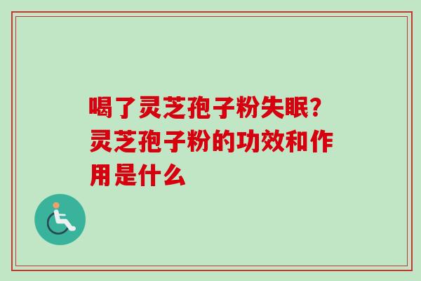 喝了灵芝孢子粉失眠？灵芝孢子粉的功效和作用是什么-第1张图片-卓越灵芝孢子粉