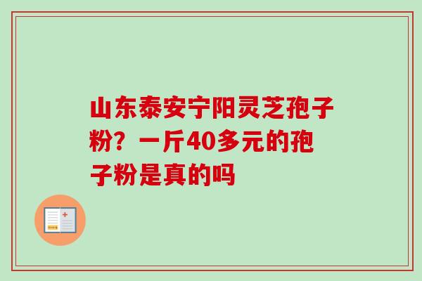 山东泰安宁阳灵芝孢子粉?一斤40多元的孢子粉是真的吗-第1张图片-卓越灵芝孢子粉 山东泰安宁阳灵芝孢子粉?一斤40多元的孢子粉是真的吗-第1张图片-卓越灵芝孢子粉