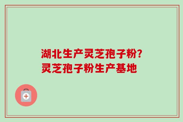 湖北生产灵芝孢子粉？灵芝孢子粉生产基地-第1张图片-卓越灵芝孢子粉