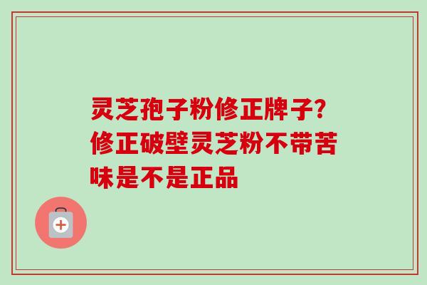 灵芝孢子粉修正牌子?修正破壁灵芝粉不带苦味是不是正品-第1张图片-卓越灵芝孢子粉 灵芝孢子粉修正牌子?修正破壁灵芝粉不带苦味是不是正品-第1张图片-卓越灵芝孢子粉