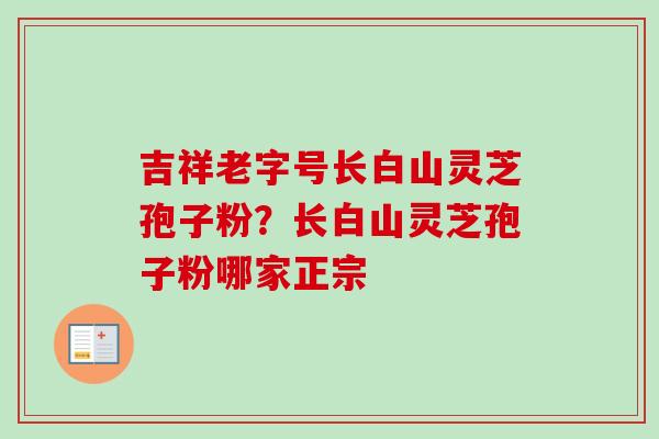 吉祥老字号长白山灵芝孢子粉？长白山灵芝孢子粉哪家正宗-第1张图片-卓越灵芝孢子粉