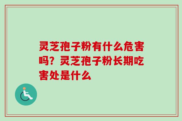 灵芝孢子粉有什么危害吗？灵芝孢子粉长期吃害处是什么-第1张图片-卓越灵芝孢子粉