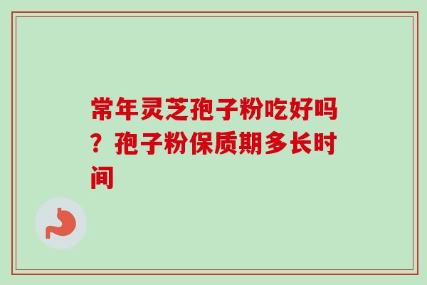 常年灵芝孢子粉吃好吗？孢子粉保质期多长时间-第1张图片-卓越灵芝孢子粉