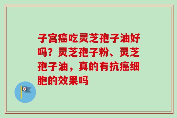 子宫癌吃灵芝孢子油好吗?灵芝孢子粉、灵芝孢子油,真的有抗癌细胞的效果吗-第1张图片-卓越灵芝孢子粉 子宫癌吃灵芝孢子油好吗?灵芝孢子粉、灵芝孢子油,真的有抗癌细胞的效果吗-第1张图片-卓越灵芝孢子粉
