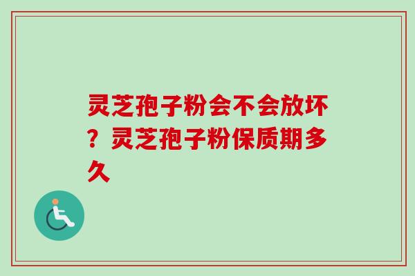 灵芝孢子粉会不会放坏？灵芝孢子粉保质期多久-第1张图片-卓越灵芝孢子粉