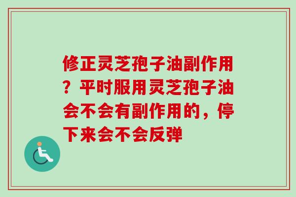 修正灵芝孢子油副作用？平时服用灵芝孢子油会不会有副作用的，停下来会不会反弹-第1张图片-卓越灵芝孢子粉