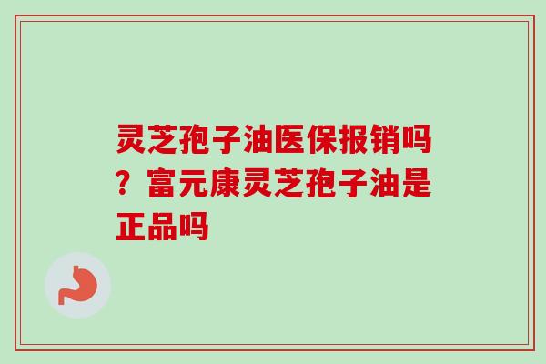灵芝孢子油医保报销吗？富元康灵芝孢子油是正品吗-第1张图片-卓越灵芝孢子粉