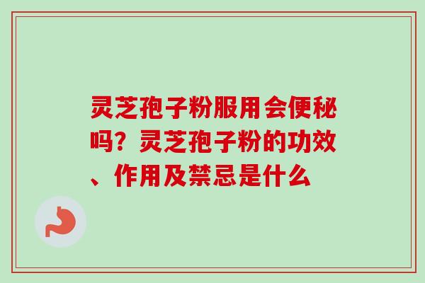 灵芝孢子粉服用会便秘吗？灵芝孢子粉的功效、作用及禁忌是什么-第1张图片-卓越灵芝孢子粉