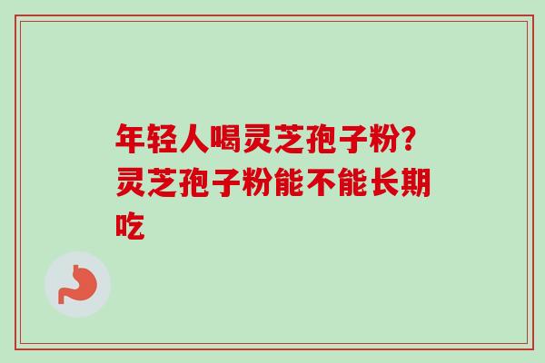 年轻人喝灵芝孢子粉?灵芝孢子粉能不能长期吃-第1张图片-卓越灵芝孢子粉 年轻人喝灵芝孢子粉?灵芝孢子粉能不能长期吃-第1张图片-卓越灵芝孢子粉