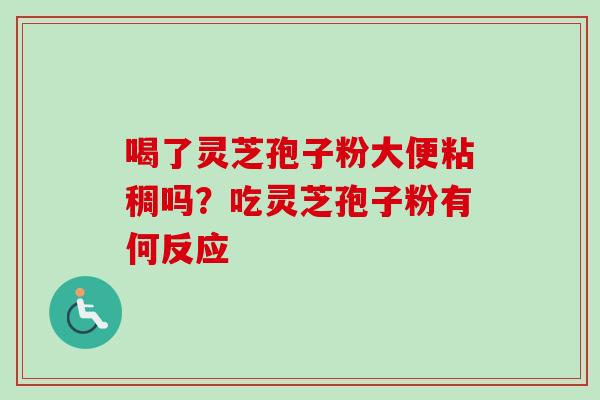 喝了灵芝孢子粉大便粘稠吗?吃灵芝孢子粉有何反应-第1张图片-卓越灵芝孢子粉 喝了灵芝孢子粉大便粘稠吗?吃灵芝孢子粉有何反应-第1张图片-卓越灵芝孢子粉