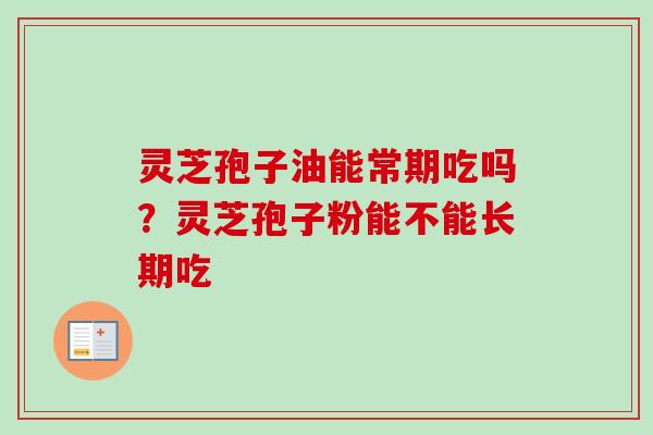 灵芝孢子油能常期吃吗？灵芝孢子粉能不能长期吃-第1张图片-卓越灵芝孢子粉