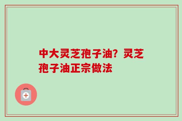 中大灵芝孢子油?灵芝孢子油正宗做法-第1张图片-卓越灵芝孢子粉 中大灵芝孢子油?灵芝孢子油正宗做法-第1张图片-卓越灵芝孢子粉