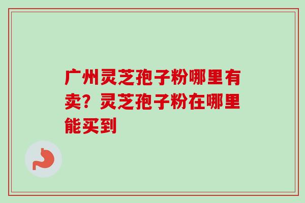 广州灵芝孢子粉哪里有卖?灵芝孢子粉在哪里能买到-第1张图片-卓越灵芝孢子粉 广州灵芝孢子粉哪里有卖?灵芝孢子粉在哪里能买到-第1张图片-卓越灵芝孢子粉