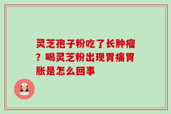 灵芝孢子粉吃了长肿瘤？喝灵芝粉出现胃痛胃胀是怎么回事-第1张图片-卓越灵芝孢子粉