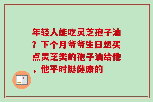 年轻人能吃灵芝孢子油?下个月爷爷生日想买点灵芝类的孢子油给他,他平时挺健康的-第1张图片-卓越灵芝孢子粉 年轻人能吃灵芝孢子油?下个月爷爷生日想买点灵芝类的孢子油给他,他平时挺健康的-第1张图片-卓越灵芝孢子粉