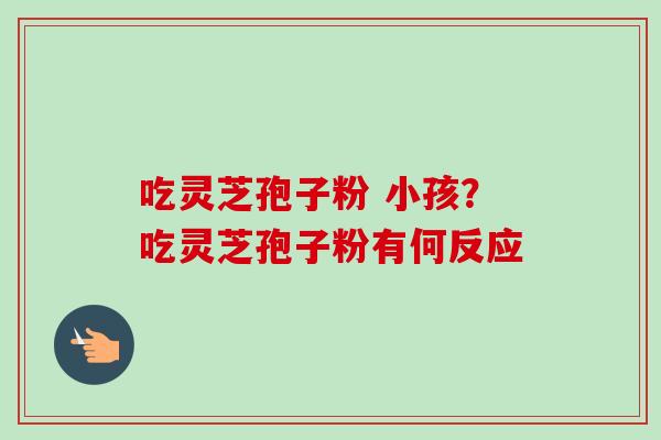 吃灵芝孢子粉 小孩?吃灵芝孢子粉有何反应-第1张图片-卓越灵芝孢子粉 吃灵芝孢子粉 小孩?吃灵芝孢子粉有何反应-第1张图片-卓越灵芝孢子粉