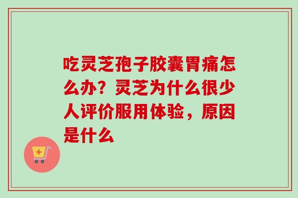 吃灵芝孢子胶囊胃痛怎么办?灵芝为什么很少人评价服用体验,原因是什么-第1张图片-卓越灵芝孢子粉 吃灵芝孢子胶囊胃痛怎么办?灵芝为什么很少人评价服用体验,原因是什么-第1张图片-卓越灵芝孢子粉