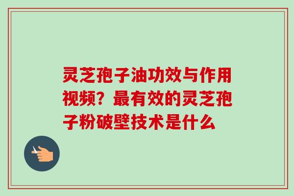 灵芝孢子油功效与作用视频?最有效的灵芝孢子粉破壁技术是什么-第1张图片-卓越灵芝孢子粉 灵芝孢子油功效与作用视频?最有效的灵芝孢子粉破壁技术是什么-第1张图片-卓越灵芝孢子粉